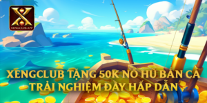 Xengclub Tặng 50k Nổ Hũ Bắn Cá - Trải Nghiệm Đầy Hấp Dẫn